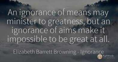 An ignorance of means may minister to greatness, but an...