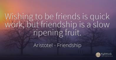 Wishing to be friends is quick work, but friendship is a...