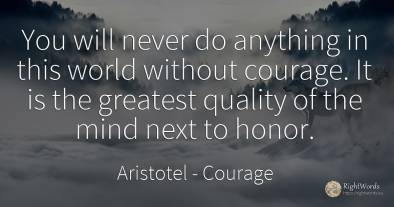 You will never do anything in this world without courage....