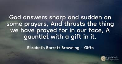God answers sharp and sudden on some prayers, And thrusts...