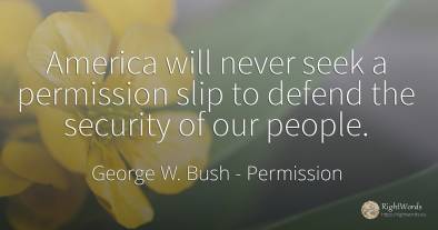 America will never seek a permission slip to defend the...