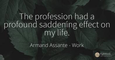 The profession had a profound saddening effect on my life.