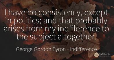I have no consistency, except in politics; and that...