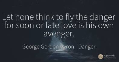 Let none think to fly the danger for soon or late love is...
