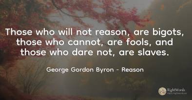 Those who will not reason, are bigots, those who cannot, ...