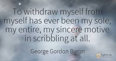 To withdraw myself from myself has ever been my sole, my...