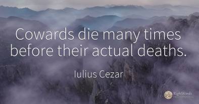 Cowards die many times before their actual deaths.