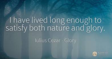 I have lived long enough to satisfy both nature and glory.