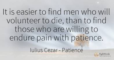 It is easier to find men who will volunteer to die, than...