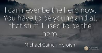 I can never be the hero now. You have to be young and all...