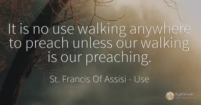 It is no use walking anywhere to preach unless our...