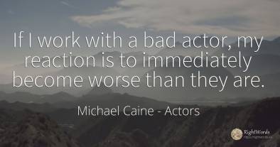 If I work with a bad actor, my reaction is to immediately...