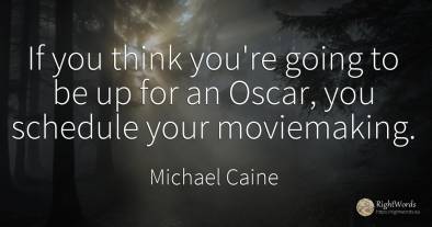 If you think you're going to be up for an Oscar, you...