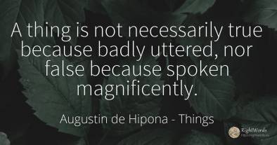 A thing is not necessarily true because badly uttered, ...