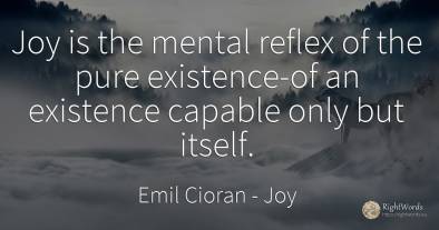 Joy is the mental reflex of the pure existence-of an...