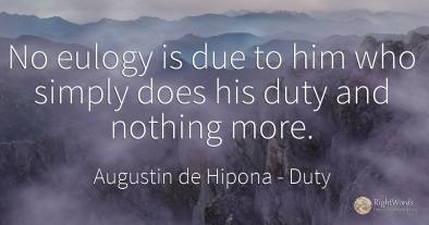 No eulogy is due to him who simply does his duty and...