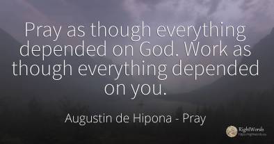 Pray as though everything depended on God. Work as though...