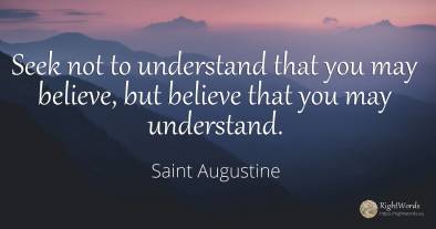 Seek not to understand that you may believe, but believe...