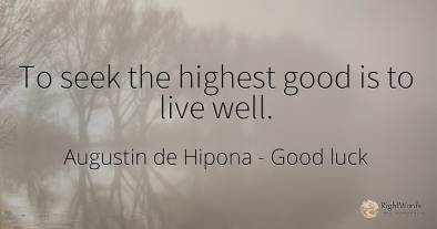 To seek the highest good is to live well.