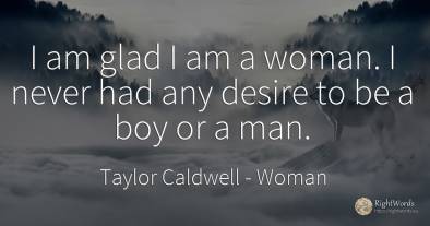 I am glad I am a woman. I never had any desire to be a...