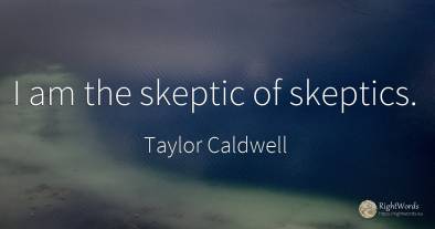 I am the skeptic of skeptics.