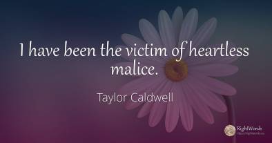I have been the victim of heartless malice.