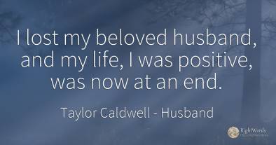 I lost my beloved husband, and my life, I was positive, ...