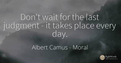 Don't wait for the last judgment - it takes place every day.