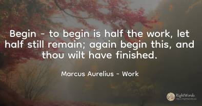 Begin - to begin is half the work, let half still remain;...