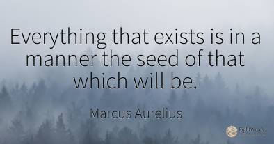 Everything that exists is in a manner the seed of that...