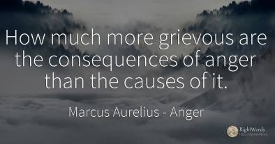 How much more grievous are the consequences of anger than...