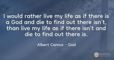 I would rather live my life as if there is a God and die...