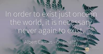 In order to exist just once in the world, it is necessary...