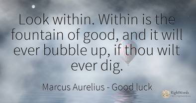 Look within. Within is the fountain of good, and it will...