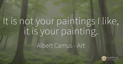 It is not your paintings I like, it is your painting.