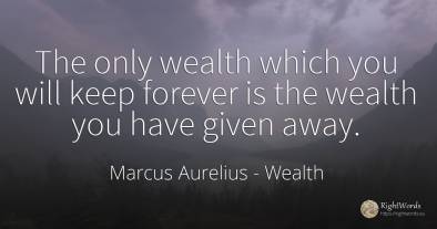 The only wealth which you will keep forever is the wealth...