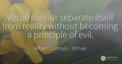 Virtue cannot separate itself from reality without...