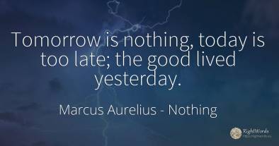 Tomorrow is nothing, today is too late; the good lived...