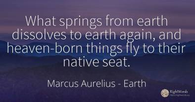What springs from earth dissolves to earth again, and...
