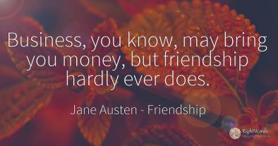Business, you know, may bring you money, but friendship...