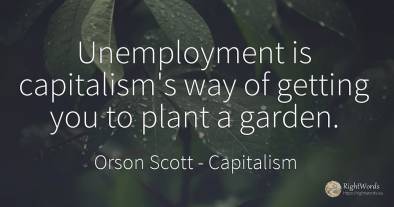 Unemployment is capitalism's way of getting you to plant...