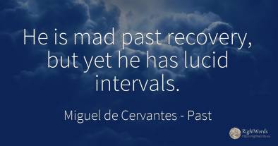 He is mad past recovery, but yet he has lucid intervals.