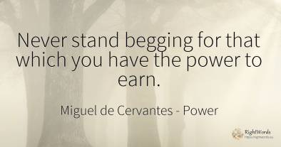 Never stand begging for that which you have the power to...