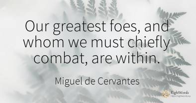 Our greatest foes, and whom we must chiefly combat, are...