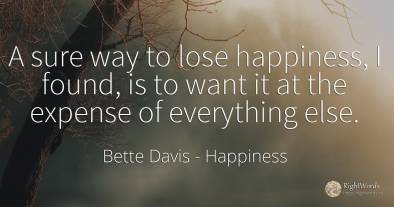 A sure way to lose happiness, I found, is to want it at...