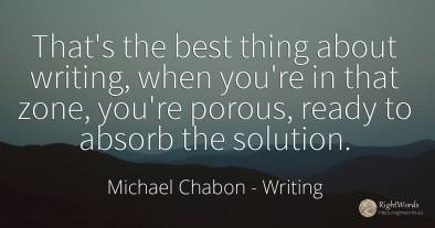 That's the best thing about writing, when you're in that...