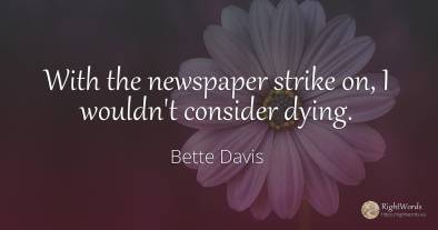 With the newspaper strike on, I wouldn't consider dying.