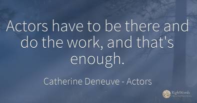 Actors have to be there and do the work, and that's enough.
