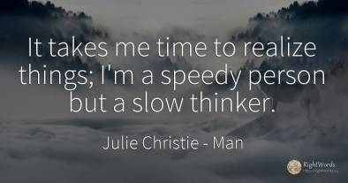 It takes me time to realize things; I'm a speedy person...