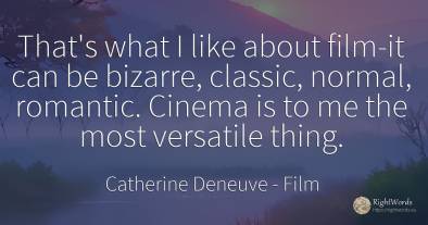 That's what I like about film-it can be bizarre, classic, ...